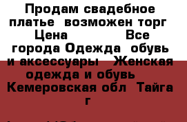Продам свадебное платье, возможен торг › Цена ­ 20 000 - Все города Одежда, обувь и аксессуары » Женская одежда и обувь   . Кемеровская обл.,Тайга г.